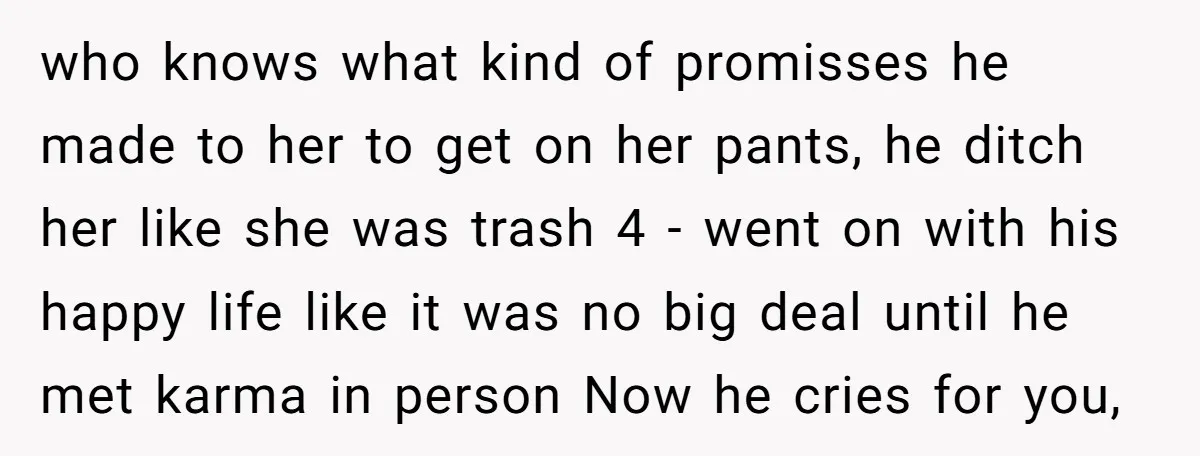 who knows what kind of promisses he made to her to get on her pants, he ditch her like she was trash 4 - went on with his happy life...