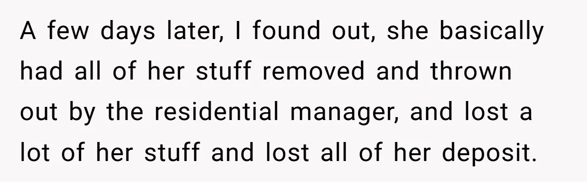 A few days later, I found out, she basically had all of her stuff removed and thrown out by the residential manager, and lost a lot of her stuff and...