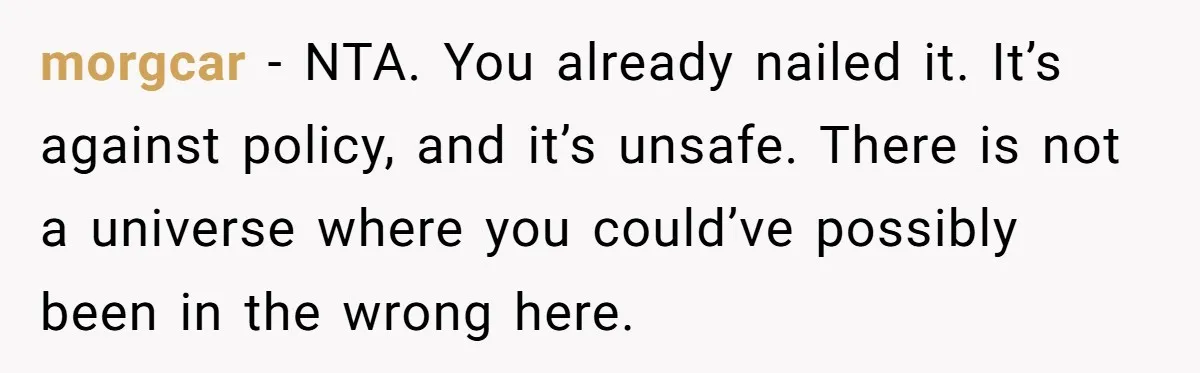 morgcar − NTA. You already nailed it. It’s against policy, and it’s unsafe. There is not a universe where you could’ve possibly been in the wrong here.