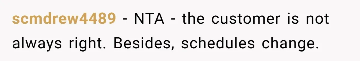 scmdrew4489 − NTA - the customer is not always right. Besides, schedules change.