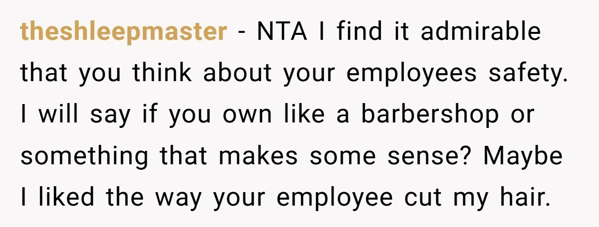 theshleepmaster − NTA I find it admirable that you think about your employees safety. I will say if you own like a barbershop or something that makes some sense? Maybe...