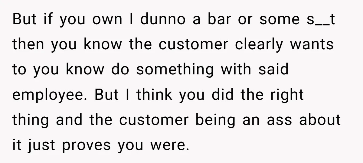But if you own I dunno a bar or some s__t then you know the customer clearly wants to you know do something with said employee. But I think you...