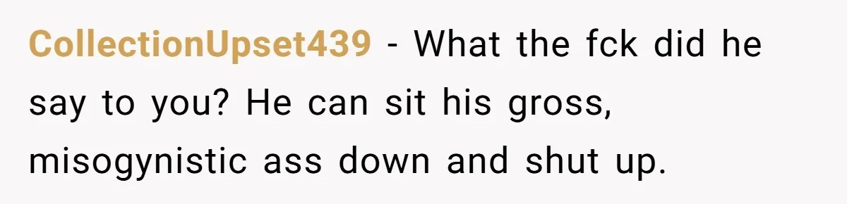 CollectionUpset439 − What the fck did he say to you? He can sit his gross, misogynistic ass down and shut up.