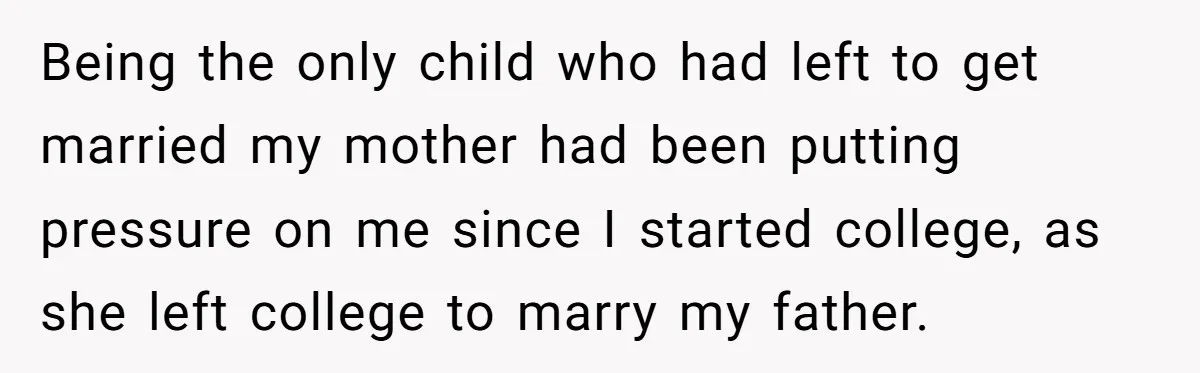 Being the only child who had left to get married my mother had been putting pressure on me since I started college, as she left college to marry my father.