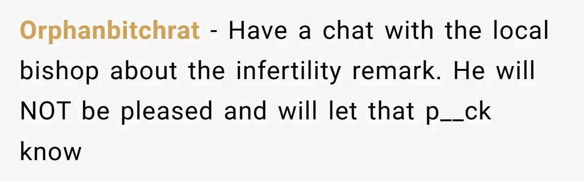 Orphanbitchrat − Have a chat with the local bishop about the infertility remark. He will NOT be pleased and will let that p__ck know