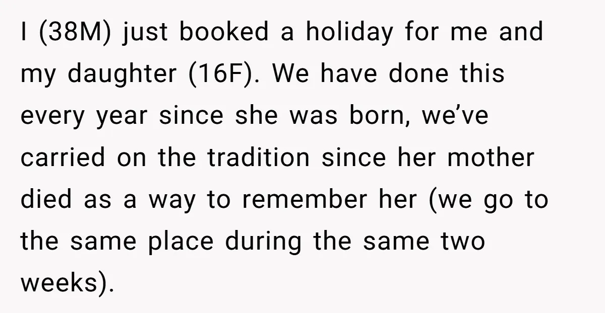 I (38M) just booked a holiday for me and my daughter (16F). We have done this every year since she was born, we’ve carried on the tradition since her mother...