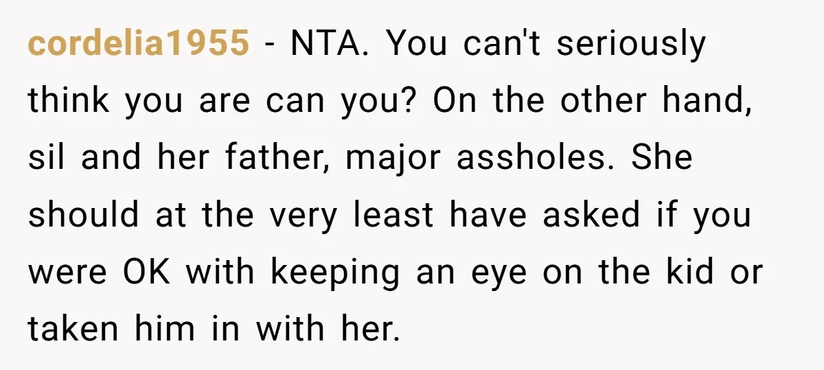 cordelia1955 − NTA. You can't seriously think you are can you? On the other hand, sil and her father, major assholes. She should at the very least have asked if...