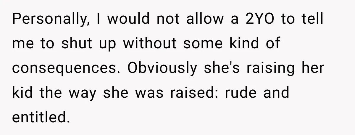 Personally, I would not allow a 2YO to tell me to shut up without some kind of consequences. Obviously she's raising her kid the way she was raised: rude and...