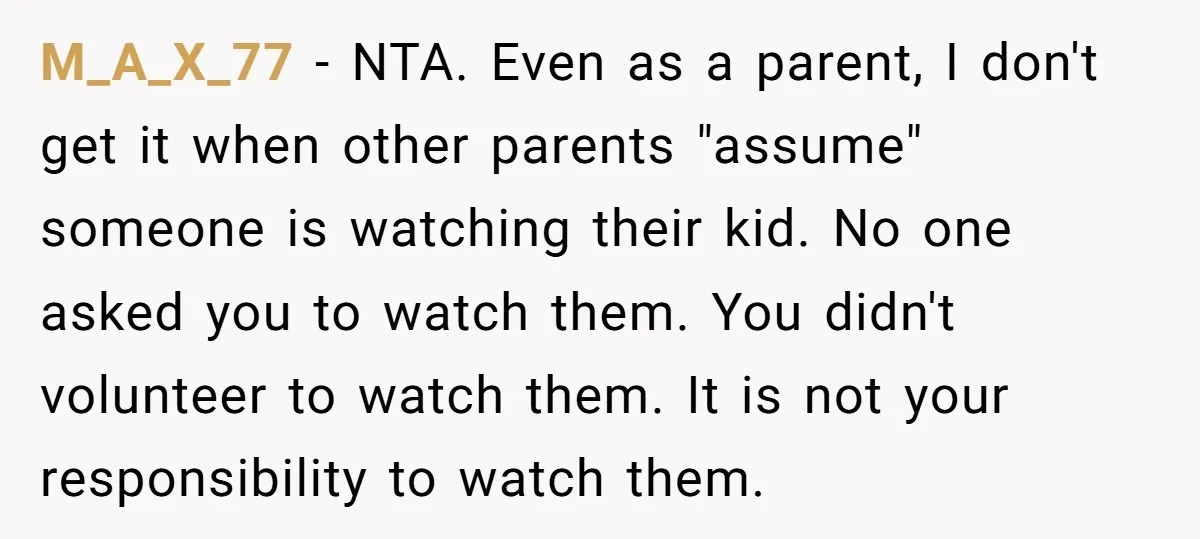 M_A_X_77 − NTA. Even as a parent, I don't get it when other parents "assume" someone is watching their kid. No one asked you to watch them. You didn't volunteer...