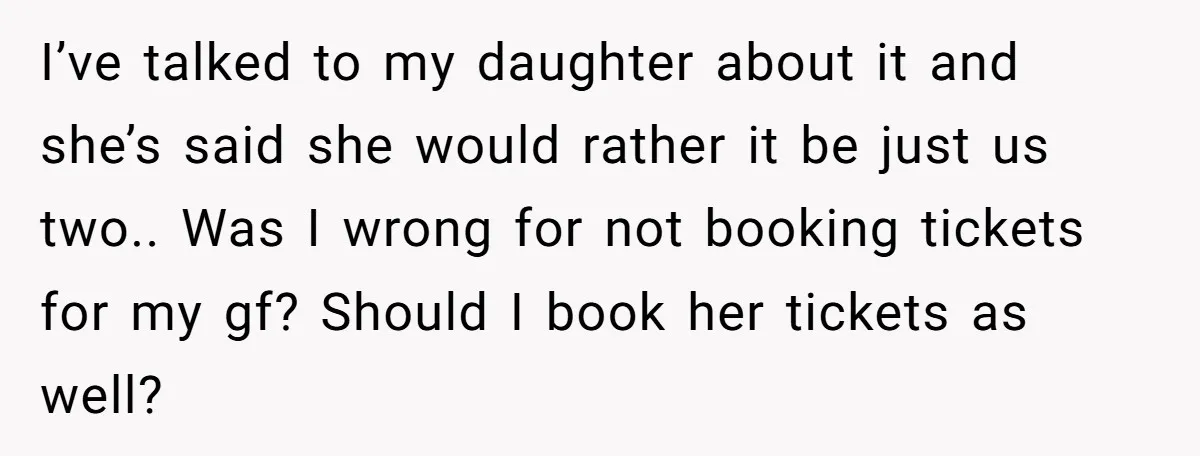 I’ve talked to my daughter about it and she’s said she would rather it be just us two.. Was I wrong for not booking tickets for my gf? Should I...