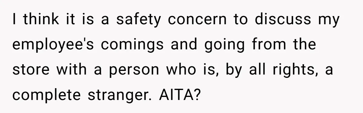 I think it is a safety concern to discuss my employee's comings and going from the store with a person who is, by all rights, a complete stranger. AITA?