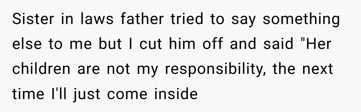 Sister in laws father tried to say something else to me but I cut him off and said "Her children are not my responsibility, the next time I'll just come...