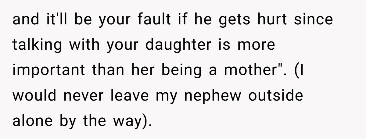 and it'll be your fault if he gets hurt since talking with your daughter is more important than her being a mother". (I would never leave my nephew outside alone...