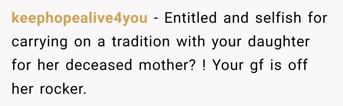 keephopealive4you − Entitled and selfish for carrying on a tradition with your daughter for her deceased mother? ! Your gf is off her rocker.