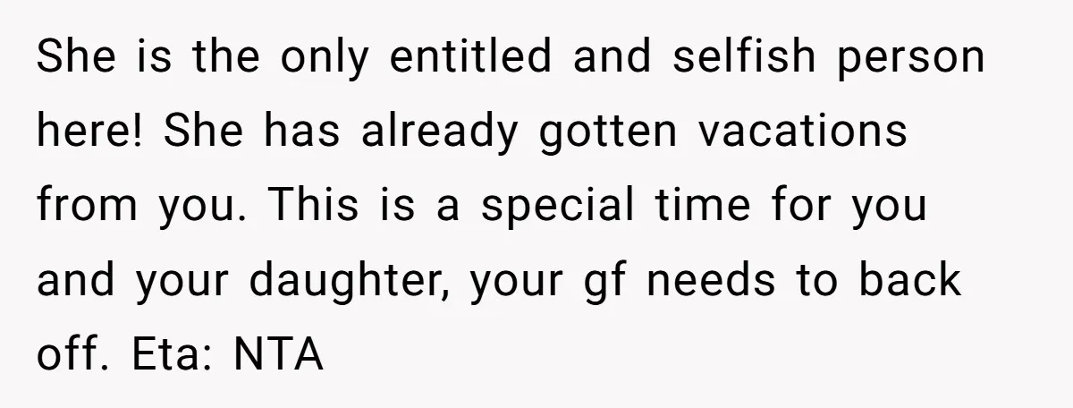 She is the only entitled and selfish person here! She has already gotten vacations from you. This is a special time for you and your daughter, your gf needs to...