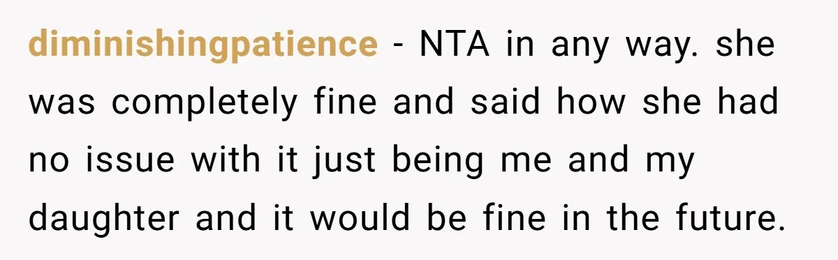 diminishingpatience − NTA in any way. she was completely fine and said how she had no issue with it just being me and my daughter and it would be fine...