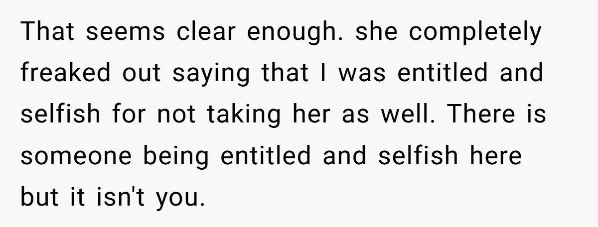 That seems clear enough. she completely freaked out saying that I was entitled and selfish for not taking her as well. There is someone being entitled and selfish here but...