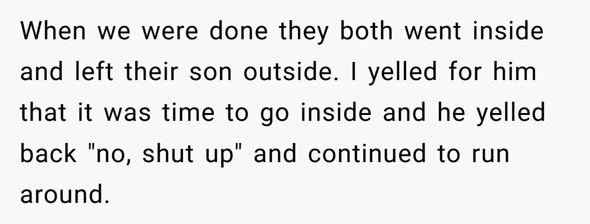 When we were done they both went inside and left their son outside. I yelled for him that it was time to go inside and he yelled back "no, shut...