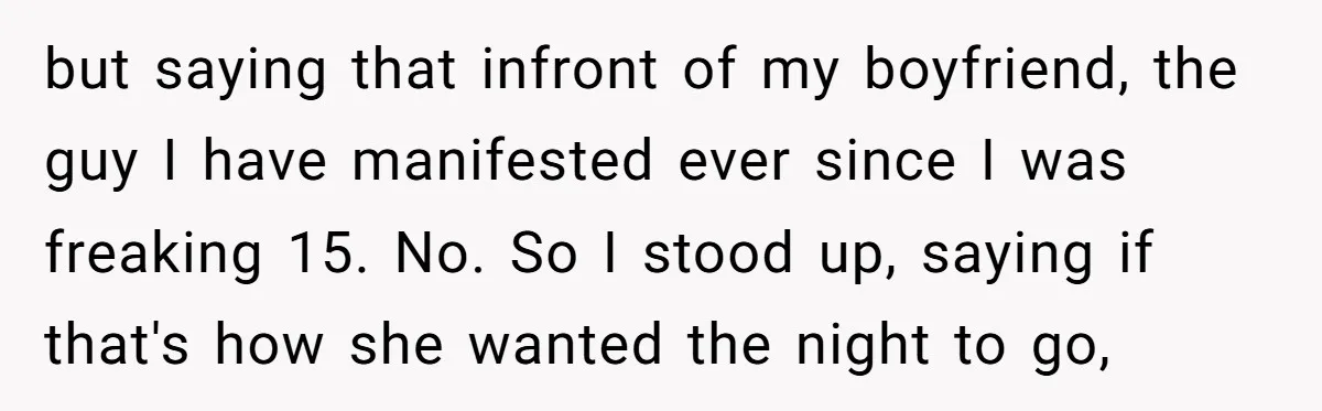 but saying that infront of my boyfriend, the guy I have manifested ever since I was freaking 15. No. So I stood up, saying if that's how she wanted the...