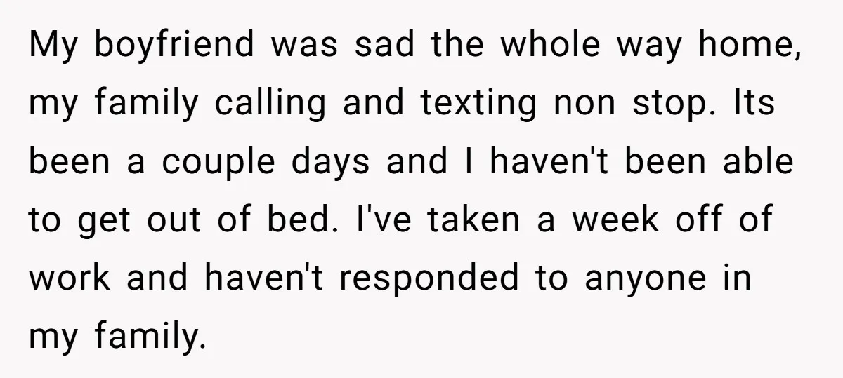 My boyfriend was sad the whole way home, my family calling and texting non stop. Its been a couple days and I haven't been able to get out of bed....