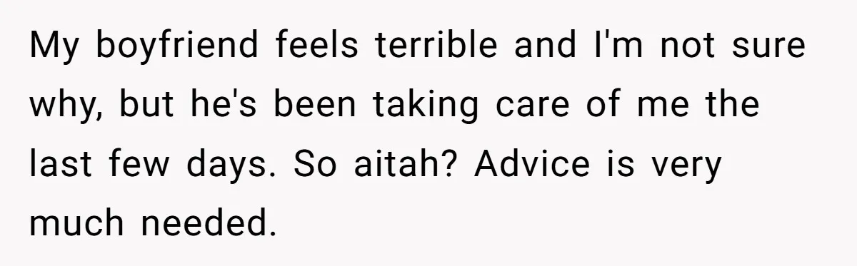 My boyfriend feels terrible and I'm not sure why, but he's been taking care of me the last few days. So aitah? Advice is very much needed.