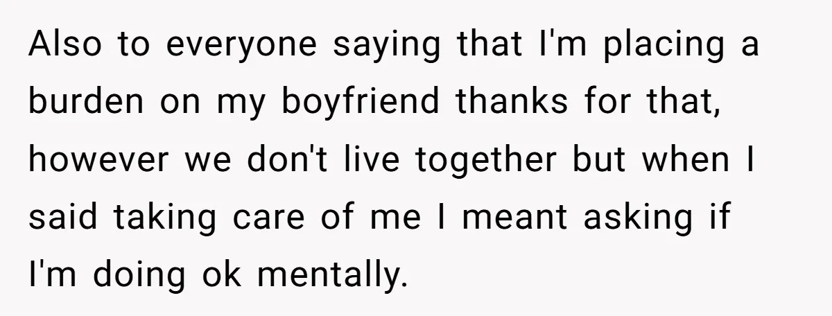 Also to everyone saying that I'm placing a burden on my boyfriend thanks for that, however we don't live together but when I said taking care of me I meant...