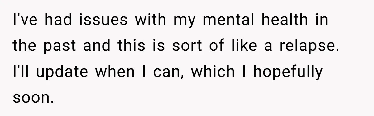 I've had issues with my mental health in the past and this is sort of like a relapse. I'll update when I can, which I hopefully soon.