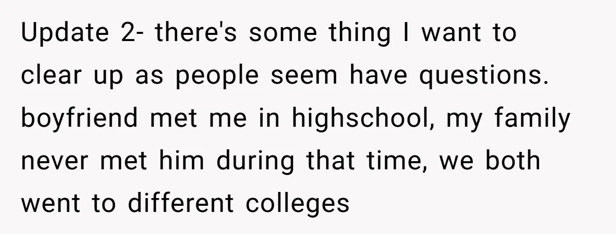 Update 2- there's some thing I want to clear up as people seem have questions. boyfriend met me in highschool, my family never met him during that time, we both...