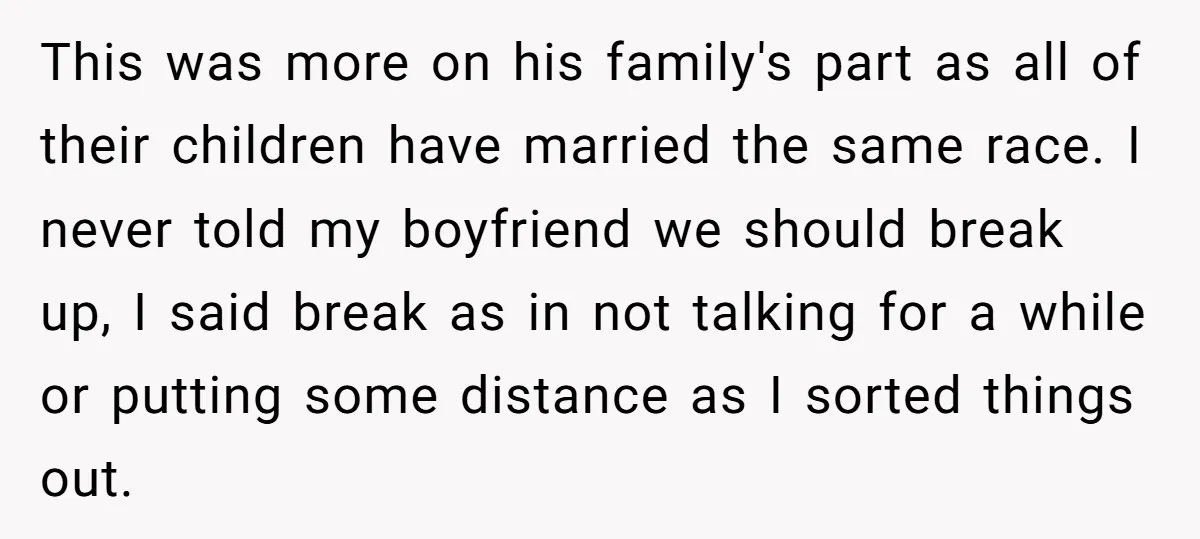 This was more on his family's part as all of their children have married the same race. I never told my boyfriend we should break up, I said break as...