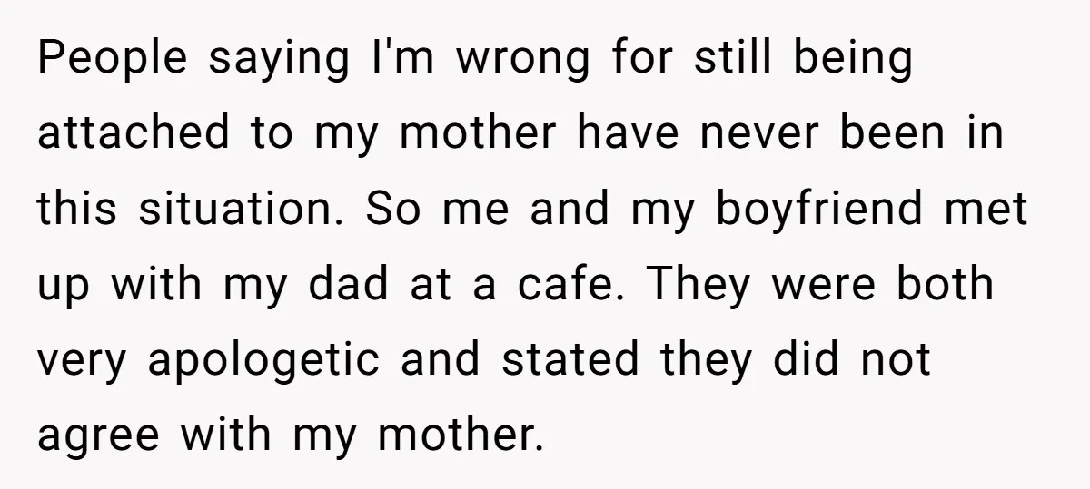 People saying I'm wrong for still being attached to my mother have never been in this situation. So me and my boyfriend met up with my dad at a cafe....
