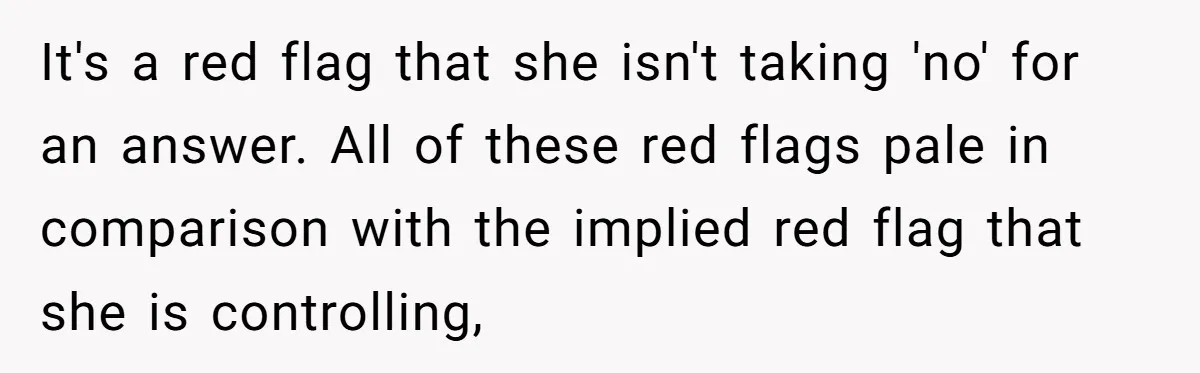 It's a red flag that she isn't taking 'no' for an answer. All of these red flags pale in comparison with the implied red flag that she is controlling,