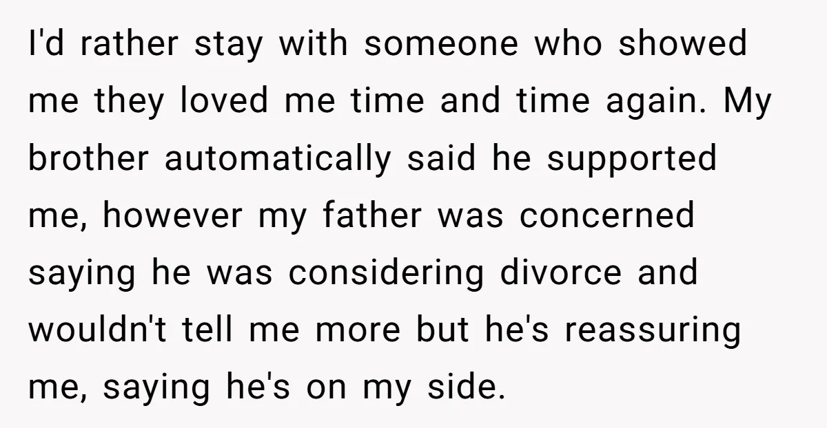 I'd rather stay with someone who showed me they loved me time and time again. My brother automatically said he supported me, however my father was concerned saying he was...