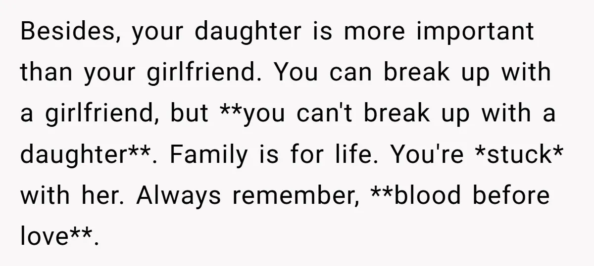 Besides, your daughter is more important than your girlfriend. You can break up with a girlfriend, but **you can't break up with a daughter**. Family is for life. You're *stuck*...