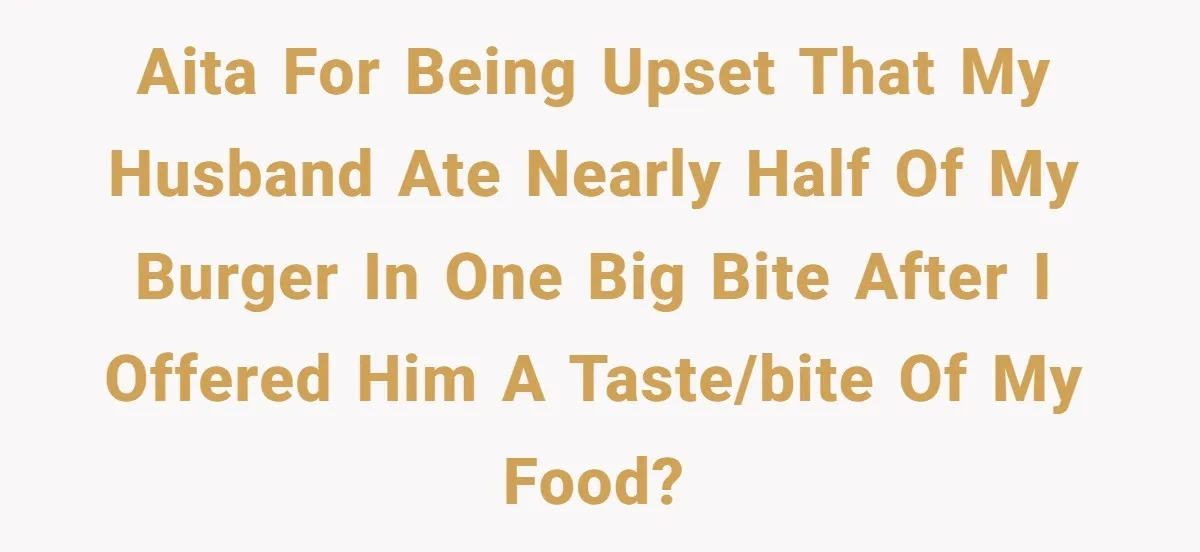AITA for being upset that my husband ate nearly half of my burger in one big bite after I offered him a taste/bite of my food?