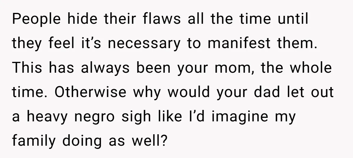 People hide their flaws all the time until they feel it’s necessary to manifest them. This has always been your mom, the whole time. Otherwise why would your dad let...