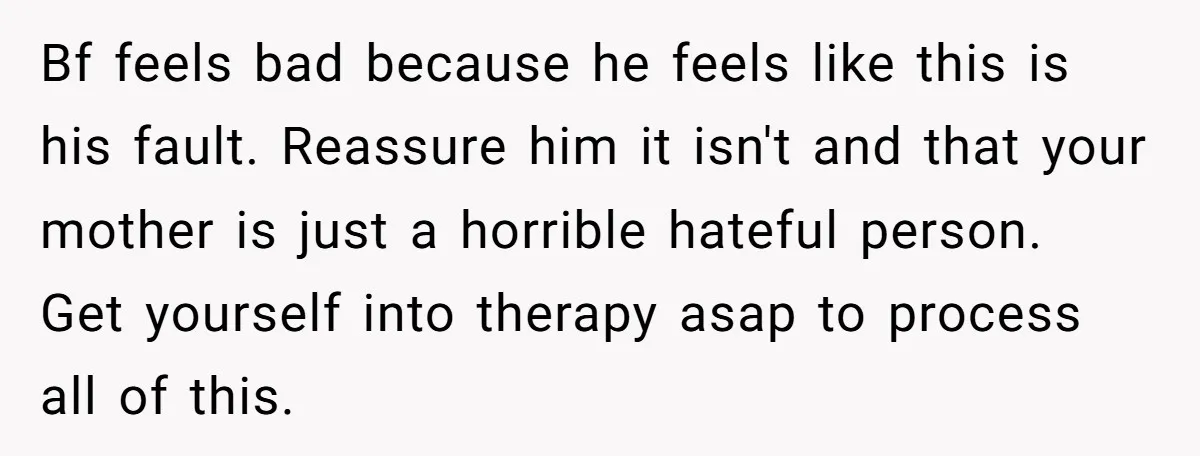 Bf feels bad because he feels like this is his fault. Reassure him it isn't and that your mother is just a horrible hateful person. Get yourself into therapy asap...