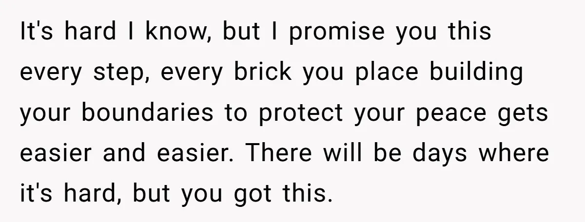 It's hard I know, but I promise you this every step, every brick you place building your boundaries to protect your peace gets easier and easier. There will be days...