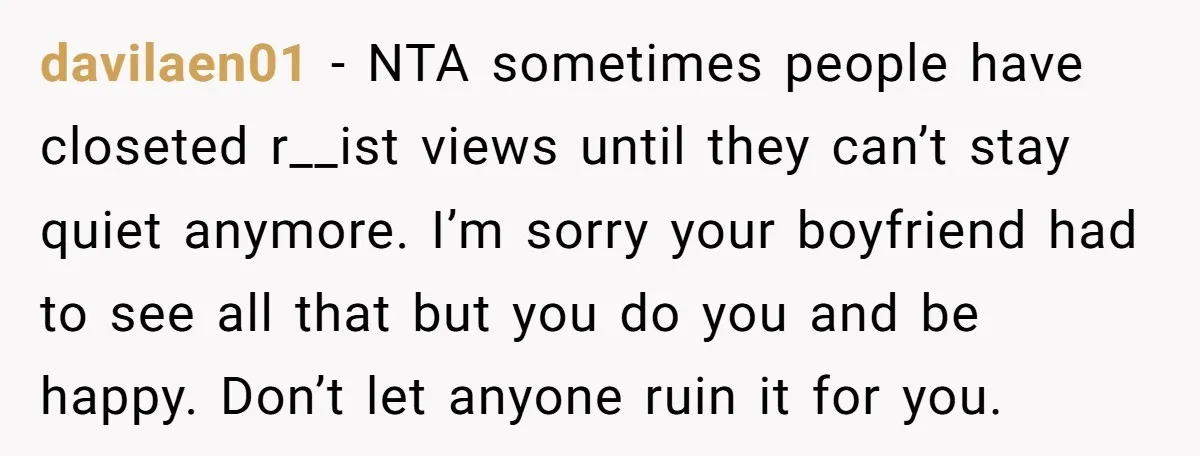 davilaen01 − NTA sometimes people have closeted r__ist views until they can’t stay quiet anymore. I’m sorry your boyfriend had to see all that but you do you and be...