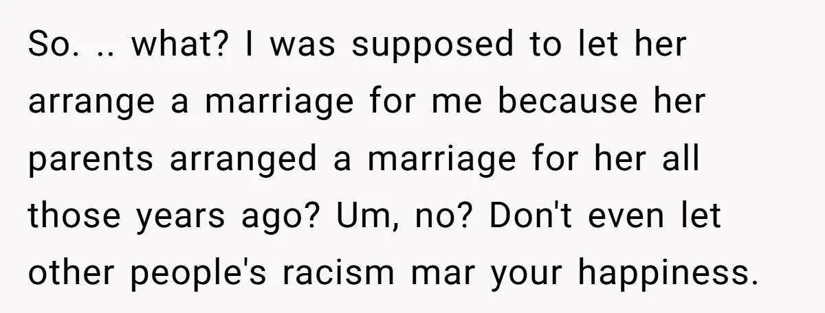 So. .. what? I was supposed to let her arrange a marriage for me because her parents arranged a marriage for her all those years ago? Um, no? Don't even...