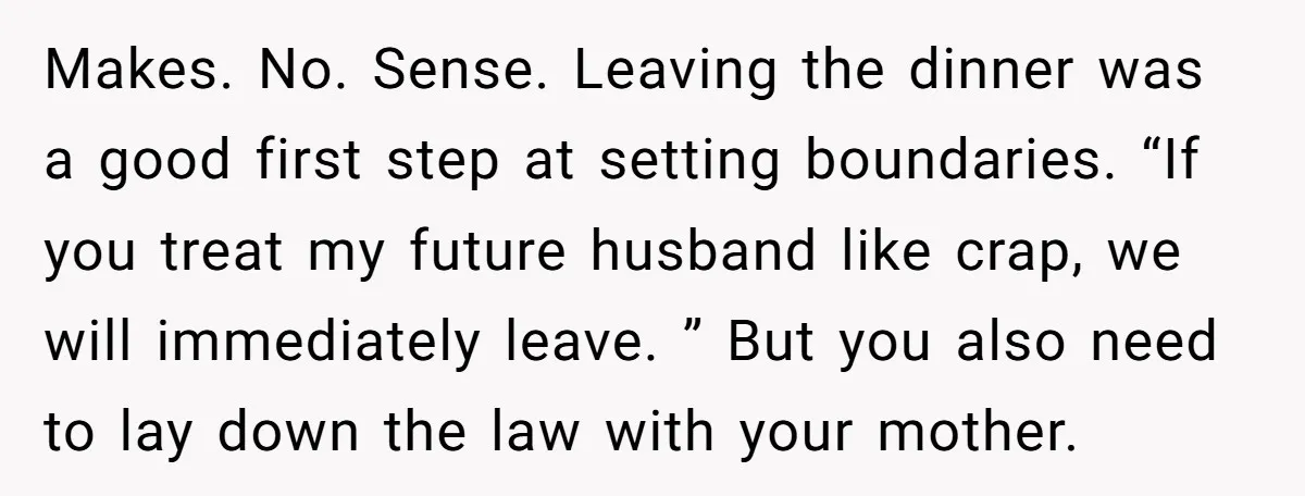 Makes. No. Sense. Leaving the dinner was a good first step at setting boundaries. “If you treat my future husband like crap, we will immediately leave. ” But you also...