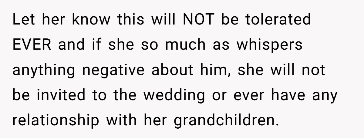 Let her know this will NOT be tolerated EVER and if she so much as whispers anything negative about him, she will not be invited to the wedding or ever...