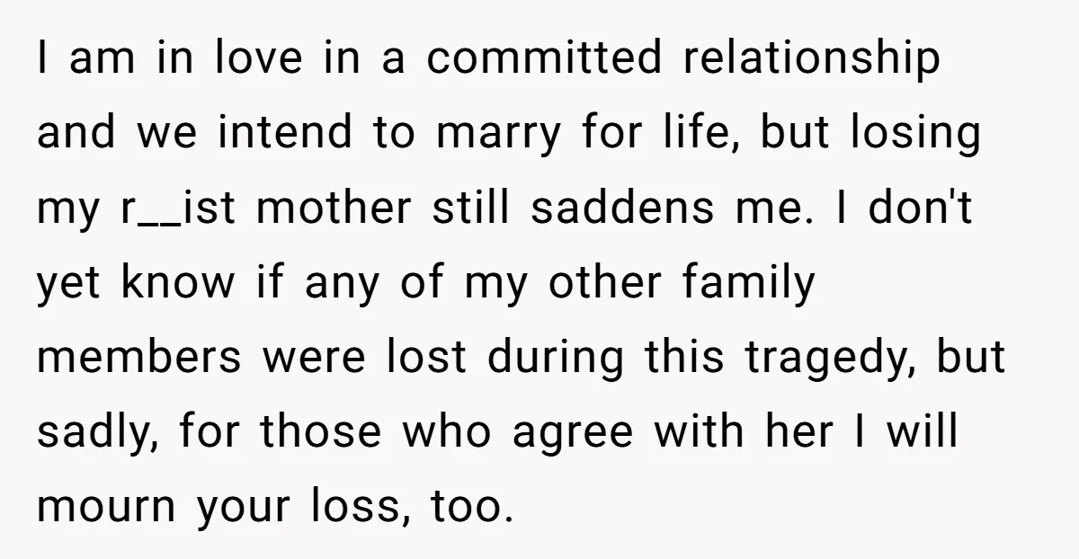 I am in love in a committed relationship and we intend to marry for life, but losing my r__ist mother still saddens me. I don't yet know if any of...