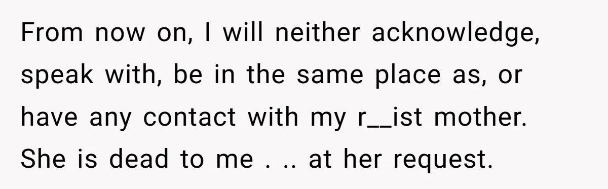 From now on, I will neither acknowledge, speak with, be in the same place as, or have any contact with my r__ist mother. She is dead to me . .....