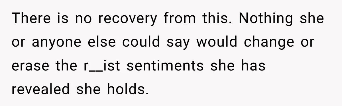 There is no recovery from this. Nothing she or anyone else could say would change or erase the r__ist sentiments she has revealed she holds.