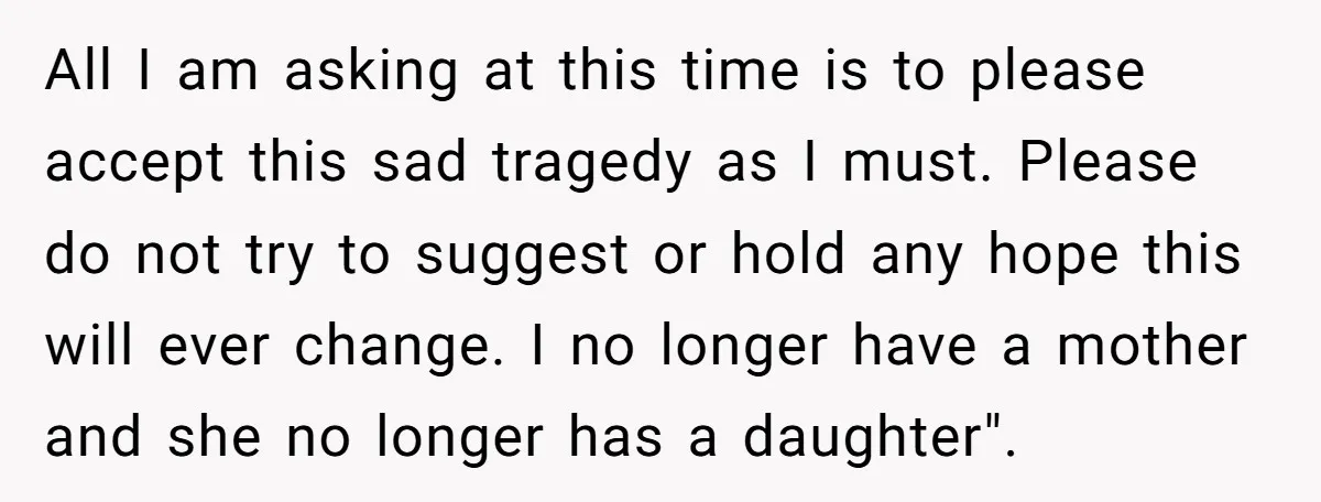 All I am asking at this time is to please accept this sad tragedy as I must. Please do not try to suggest or hold any hope this will ever...
