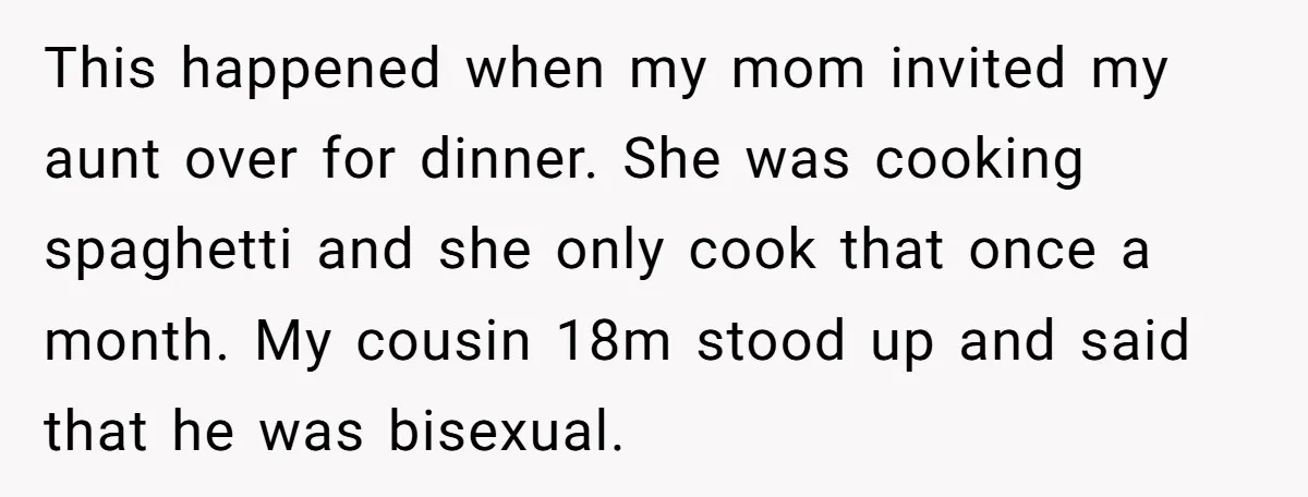 This happened when my mom invited my aunt over for dinner. She was cooking spaghetti and she only cook that once a month. My cousin 18m stood up and said...
