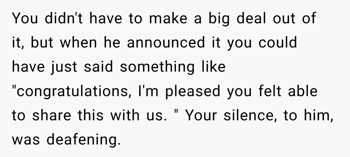 You didn't have to make a big deal out of it, but when he announced it you could have just said something like "congratulations, I'm pleased you felt able to...