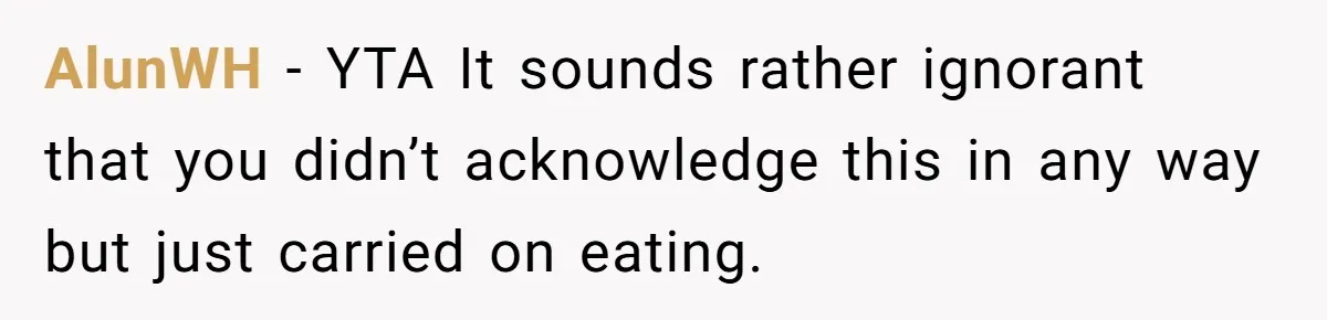 AlunWH − YTA It sounds rather ignorant that you didn’t acknowledge this in any way but just carried on eating.