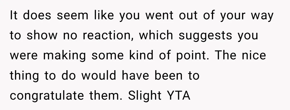 It does seem like you went out of your way to show no reaction, which suggests you were making some kind of point. The nice thing to do would have...