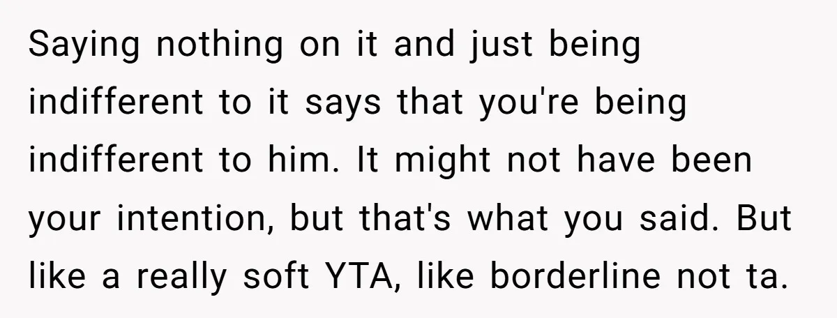 Saying nothing on it and just being indifferent to it says that you're being indifferent to him. It might not have been your intention, but that's what you said. But...